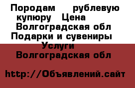 Породам 100 рублевую купюру › Цена ­ 130 - Волгоградская обл. Подарки и сувениры » Услуги   . Волгоградская обл.